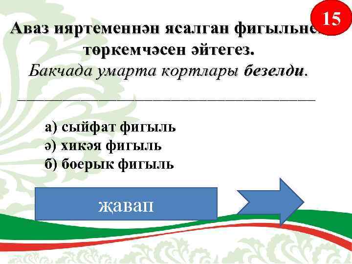 15 Аваз ияртеменнән ясалган фигыльнең төркемчәсен әйтегез. Бакчада умарта кортлары безелди. _________________ а) сыйфат