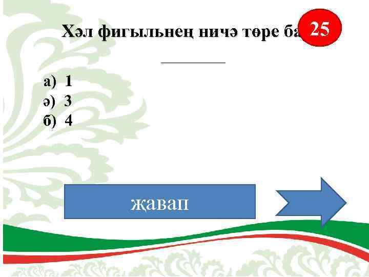 25 Хәл фигыльнең ничә төре бар? _______ а) 1 ә) 3 б) 4 җавап