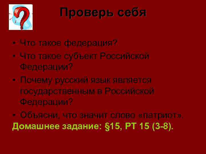 Проверь себя • Что такое федерация? • Что такое субъект Российской Федерации? • Почему