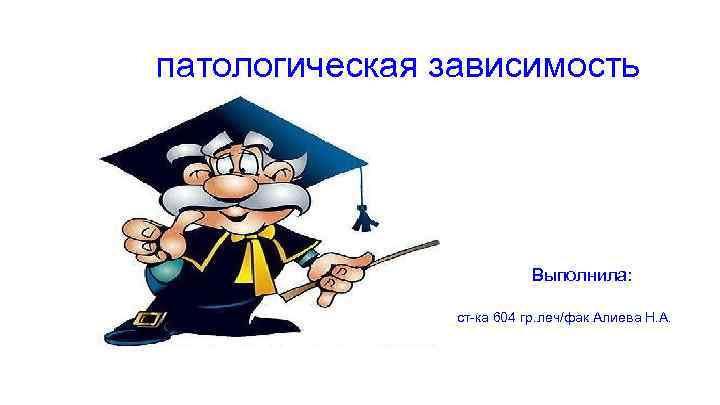  патологическая зависимость Выполнила: ст-ка 604 гр. леч/фак Алиева Н. А. 