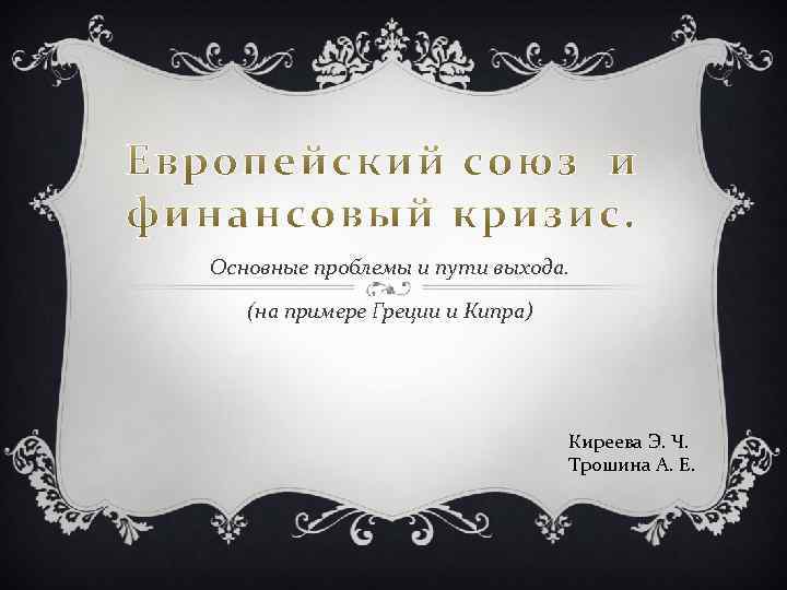 Основные проблемы и пути выхода. (на примере Греции и Кипра) Киреева Э. Ч. Трошина