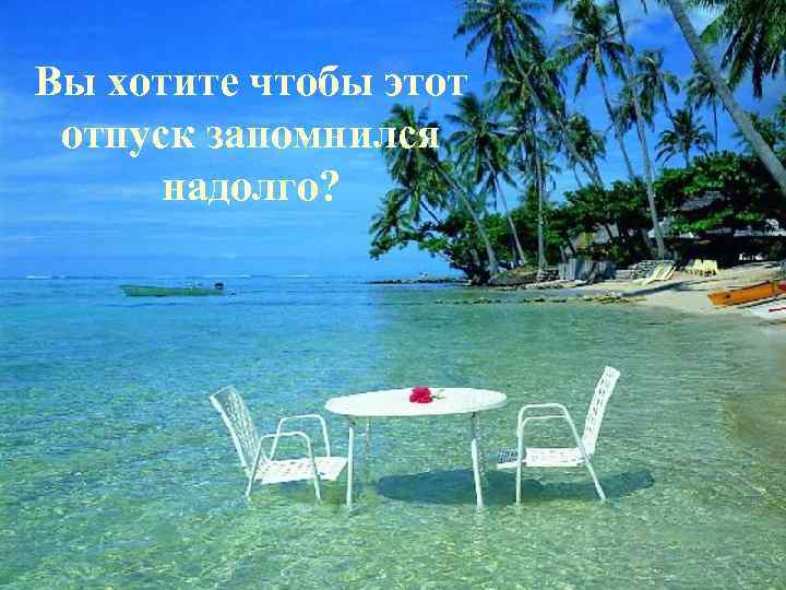 Вы хотите чтобы этот отпуск запомнился надолго? 