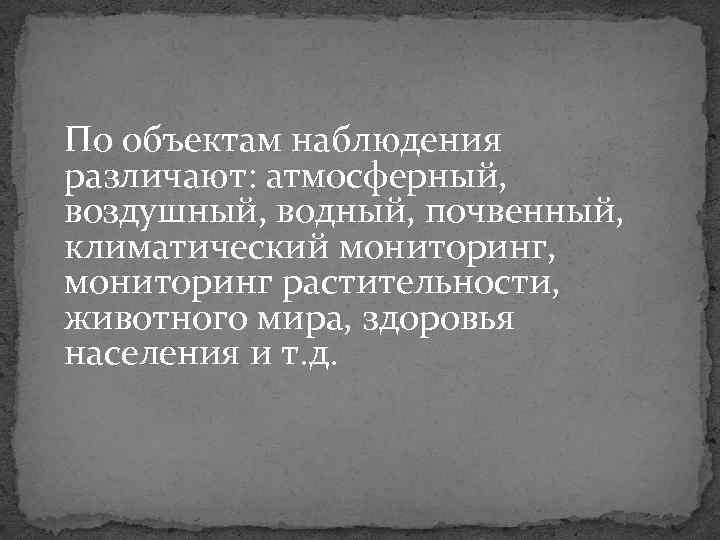 По объектам наблюдения различают: атмосферный, воздушный, водный, почвенный, климатический мониторинг, мониторинг растительности, животного мира,