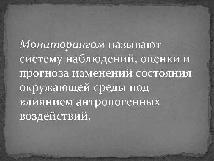 Мониторингом называют систему наблюдений, оценки и прогноза изменений состояния окружающей среды под влиянием антропогенных