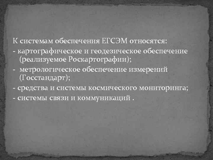 К системам обеспечения ЕГСЭМ относятся: картографическое и геодезическое обеспечение (реализуемое Роскартографии); метрологическое обеспечение измерений