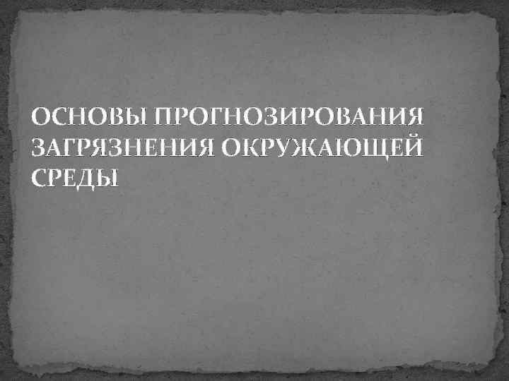 ОСНОВЫ ПРОГНОЗИРОВАНИЯ ЗАГРЯЗНЕНИЯ ОКРУЖАЮЩЕЙ СРЕДЫ 