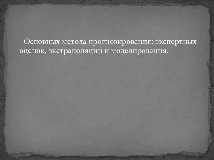 Основных метода прогнозирования: экспертных оценок, экстраполяции и моделирования. 