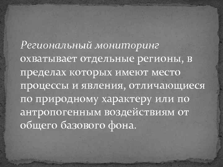 Региональный мониторинг охватывает отдельные регионы, в пределах которых имеют место процессы и явления, отличающиеся