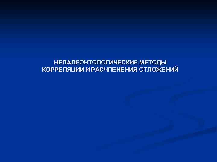 НЕПАЛЕОНТОЛОГИЧЕСКИЕ МЕТОДЫ КОРРЕЛЯЦИИ И РАСЧЛЕНЕНИЯ ОТЛОЖЕНИЙ 