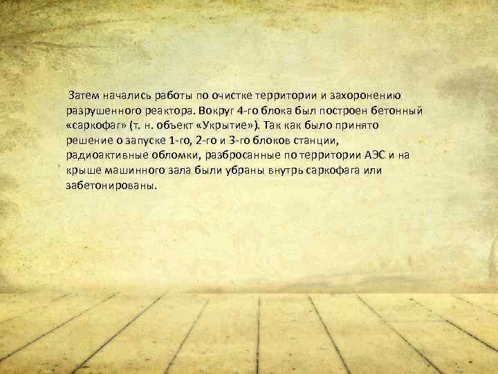 Затем начались работы по очистке территории и захоронению разрушенного реактора. Вокруг 4 -го блока