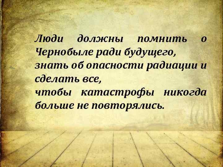 . Люди должны помнить о Чернобыле ради будущего, знать об опасности радиации и сделать