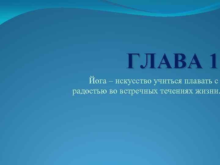 ГЛАВА 1 Йога – искусство учиться плавать с радостью во встречных течениях жизни. 