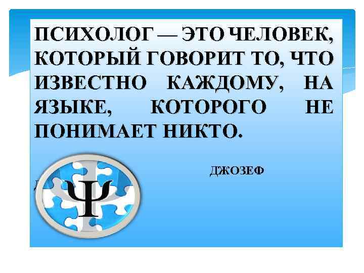 ПСИХОЛОГ — ЭТО ЧЕЛОВЕК, КОТОРЫЙ ГОВОРИТ ТО, ЧТО ИЗВЕСТНО КАЖДОМУ, НА ЯЗЫКЕ, КОТОРОГО НЕ