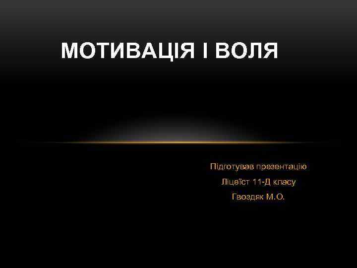 МОТИВАЦІЯ І ВОЛЯ Підготував презентацію Ліцеїст 11 -Д класу Гвоздяк М. О. 