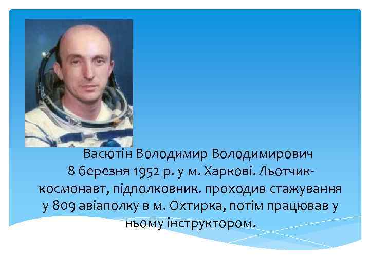 Васютін Володимирович 8 березня 1952 р. у м. Харкові. Льотчиккосмонавт, підполковник. проходив стажування у