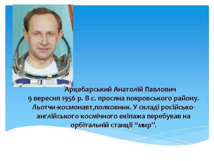 Арцебарський Анатолій Павлович 9 вересня 1956 р. В с. просяна покровського району. Льотчи-космонавт, полковник.