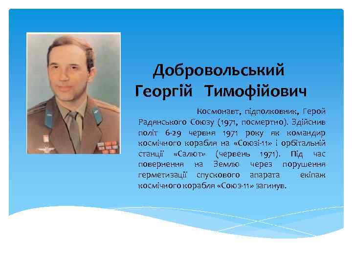 Добровольський Георгій Тимофійович Космонавт, підполковник, Герой Радянського Союзу (1971, посмертно). Здійснив політ 6 -29