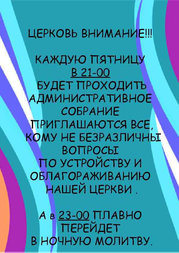 ЦЕРКОВЬ ВНИМАНИЕ!!! КАЖДУЮ ПЯТНИЦУ В 21 -00 БУДЕТ ПРОХОДИТЬ АДМИНИСТРАТИВНОЕ СОБРАНИЕ ПРИГЛАШАЮТСЯ ВСЕ, КОМУ