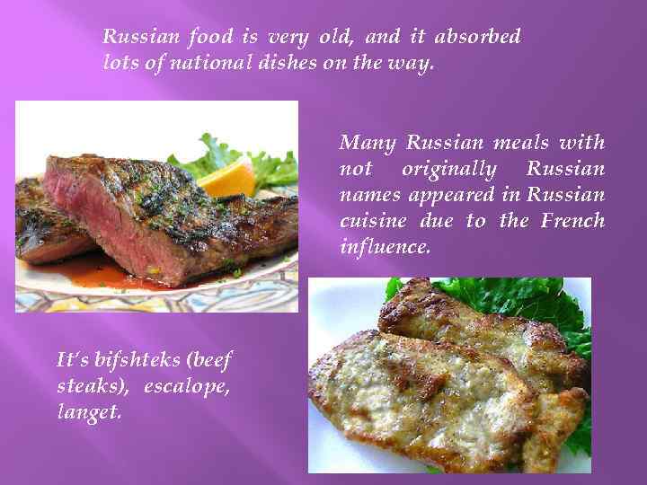 Russian food is very old, and it absorbed lots of national dishes on the