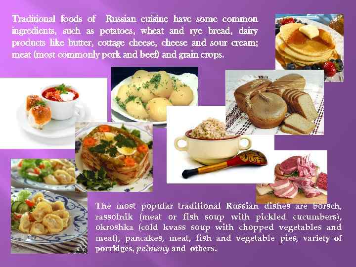 Traditional foods of Russian cuisine have some common ingredients, such as potatoes, wheat and