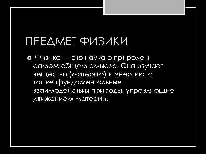 ПРЕДМЕТ ФИЗИКИ Физика — это наука о природе в самом общем смысле. Она изучает