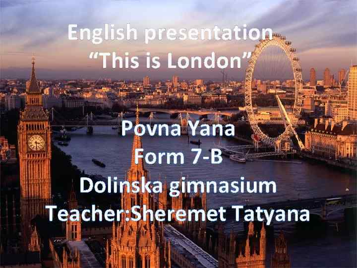 English presentation “This is London” Povna Yana Form 7 -B Dolinska gimnasium Teacher: Sheremet