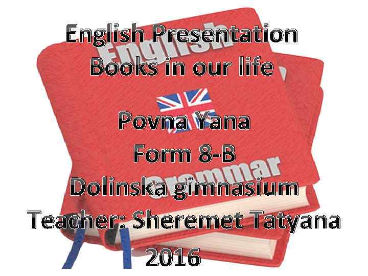 English Presentation Books in our life Povna Yana Form 8 -B Dolinska gimnasium Teacher: