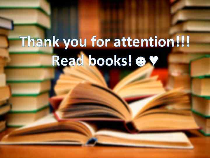 Thank you for attention!!! Read books!☻♥ 