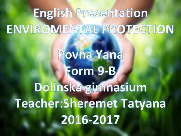 English Presentation ENVIROMENTAL PROTECTION Povna Yana Form 9 -B Dolinska gimnasium Teacher: Sheremet Tatyana