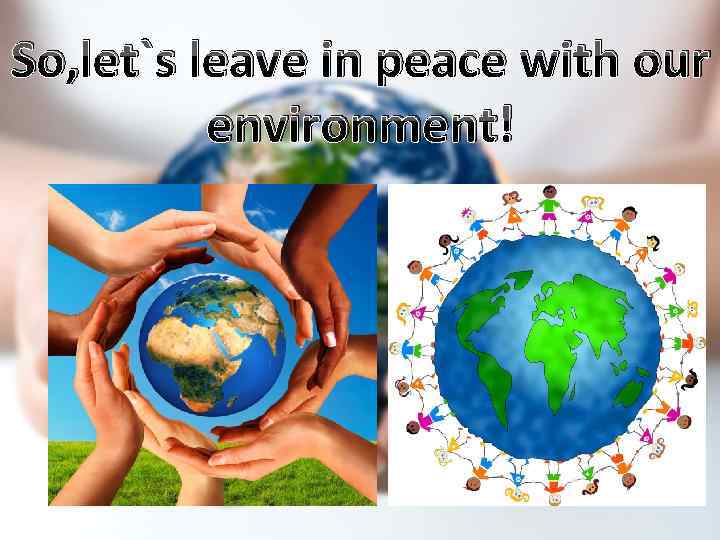So, let`s leave in peace with our environment! 