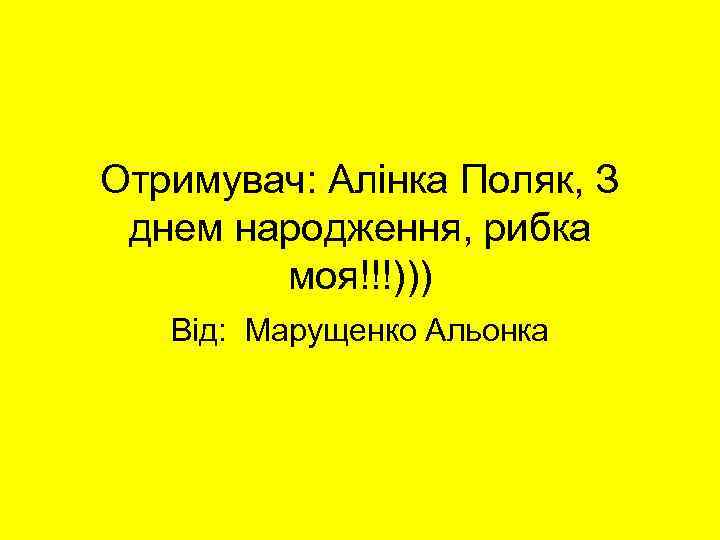 Отримувач: Алінка Поляк, З днем народження, рибка моя!!!))) Від: Марущенко Альонка 