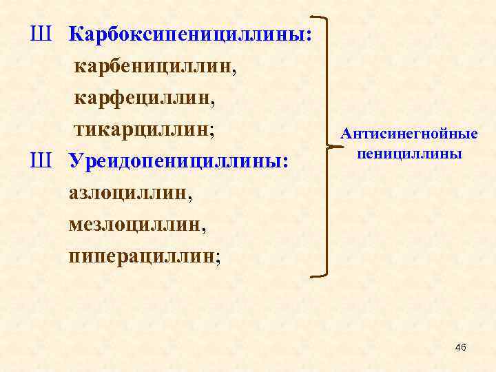 Ш Карбоксипенициллины: карбенициллин, карфециллин, тикарциллин; Ш Уреидопенициллины: азлоциллин, мезлоциллин, пиперациллин; Антисинегнойные пенициллины 46 