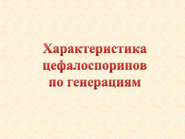 Характеристика цефалоспоринов по генерациям 