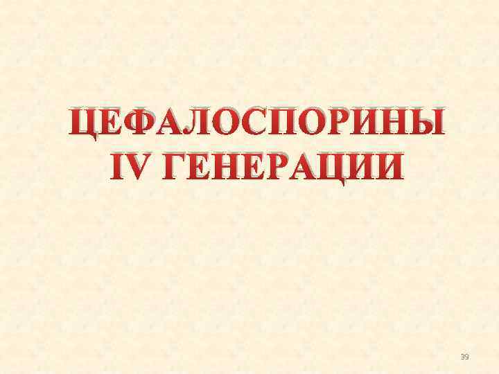 ЦЕФАЛОСПОРИНЫ IV ГЕНЕРАЦИИ 39 