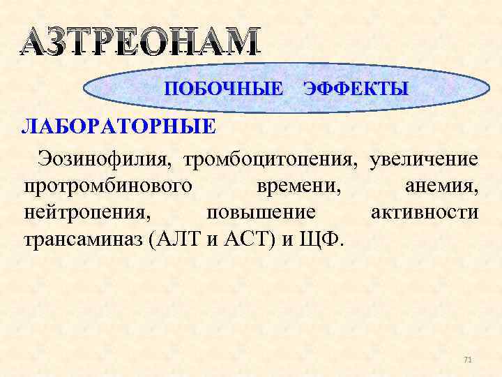 АЗТРЕОНАМ ПОБОЧНЫЕ ЭФФЕКТЫ ЛАБОРАТОРНЫЕ Эозинофилия, тромбоцитопения, увеличение протромбинового времени, анемия, нейтропения, повышение активности трансаминаз