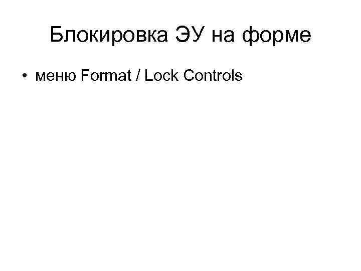 Блокировка ЭУ на форме • меню Format / Lock Controls 