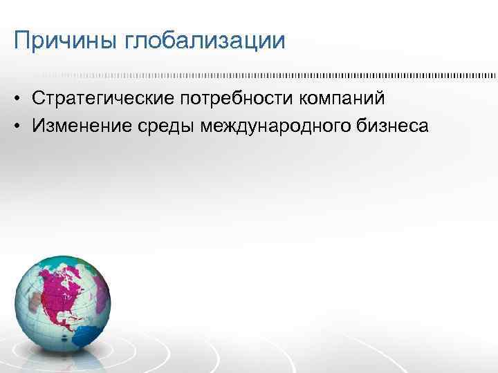 Причины глобализации • Стратегические потребности компаний • Изменение среды международного бизнеса 