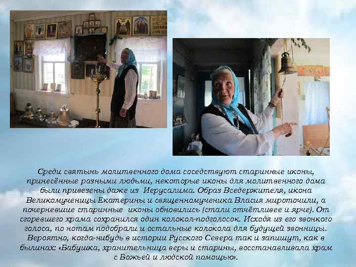 Среди святынь молитвенного дома соседствуют старинные иконы, принесённые разными людьми, некоторые иконы для молитвенного