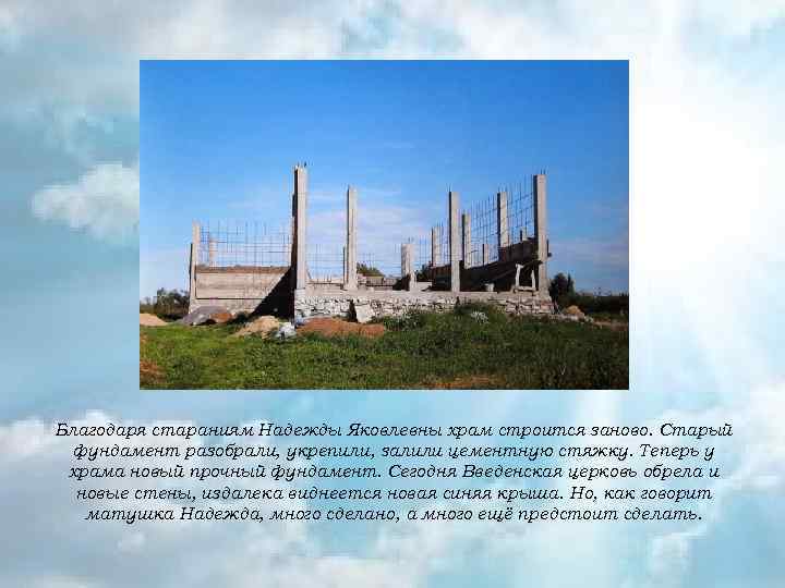 Благодаря стараниям Надежды Яковлевны храм строится заново. Старый фундамент разобрали, укрепили, залили цементную стяжку.