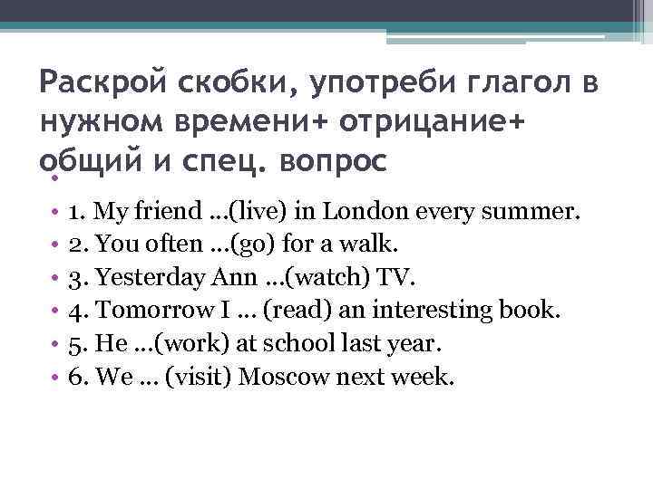 Раскрой скобки, употреби глагол в нужном времени+ отрицание+ общий и спец. вопрос • •