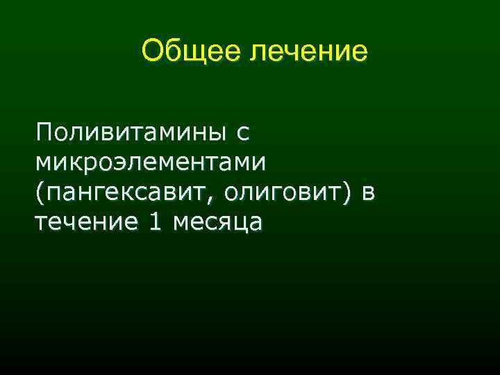 Общее лечение Поливитамины с микроэлементами (пангексавит, олиговит) в течение 1 месяца 