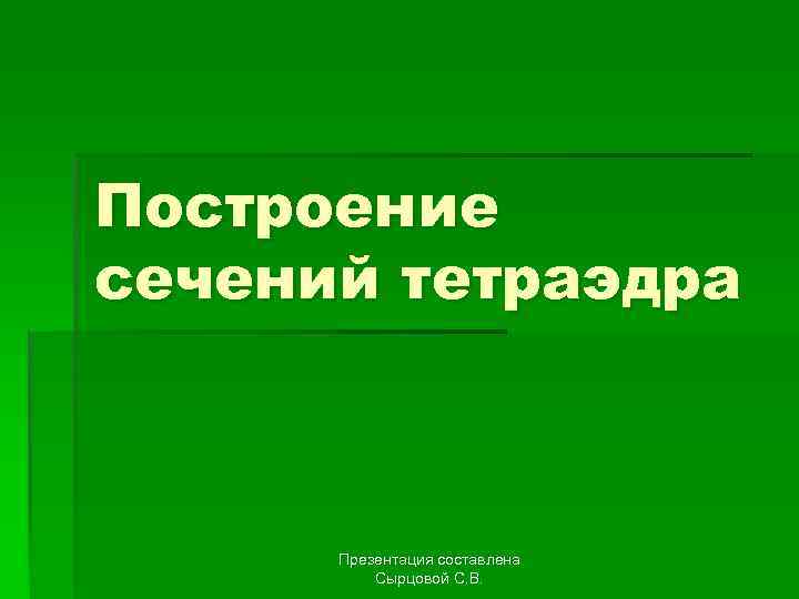 Построение сечений тетраэдра Презентация составлена Сырцовой С. В. 