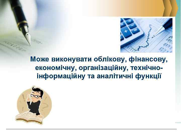 Може виконувати облікову, фінансову, економічну, організаційну, технічноінформаційну та аналітичні функції 