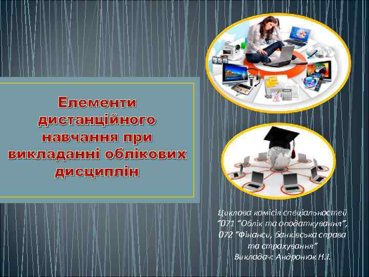 Елементи дистанційного навчання при викладанні облікових дисциплін Циклова комісія спеціальностей “ 071 “Облік та