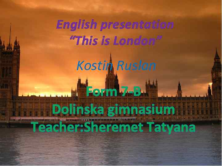 English presentation “This is London” Kostin Ruslan Form 7 -B Dolinska gimnasium Teacher: Sheremet