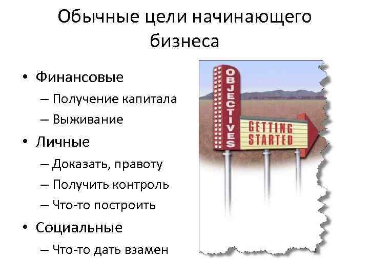 Обычные цели начинающего бизнеса • Финансовые – Получение капитала – Выживание • Личные –