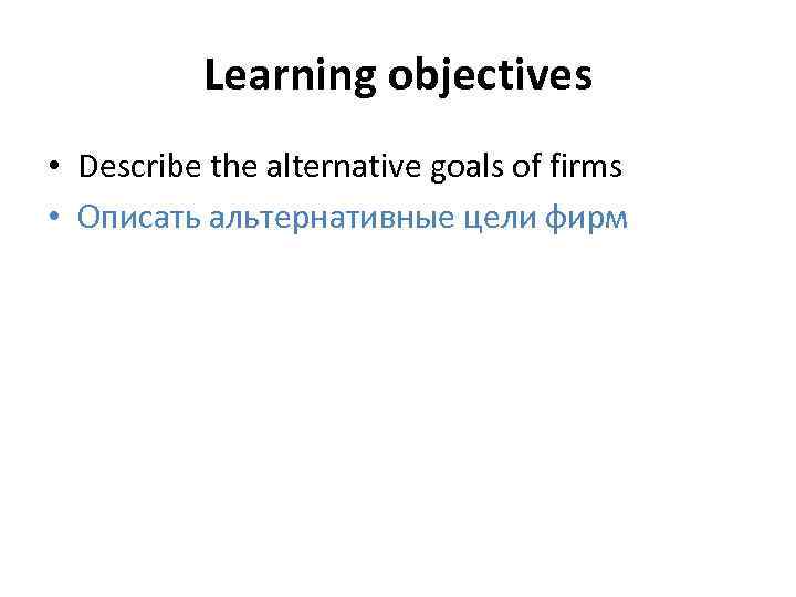 Learning objectives • Describe the alternative goals of firms • Описать альтернативные цели фирм