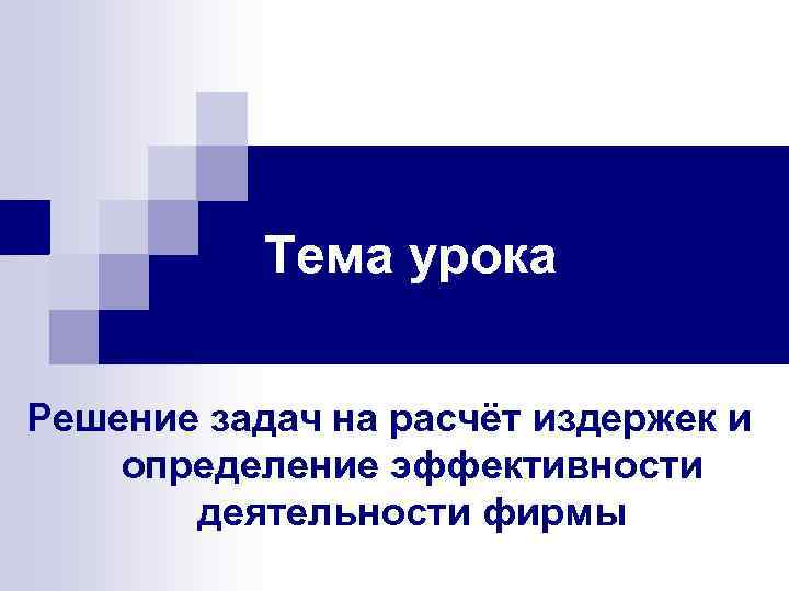 Тема урока Решение задач на расчёт издержек и определение эффективности деятельности фирмы 