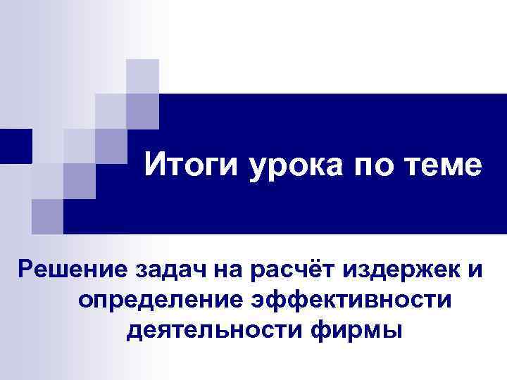 Итоги урока по теме Решение задач на расчёт издержек и определение эффективности деятельности фирмы