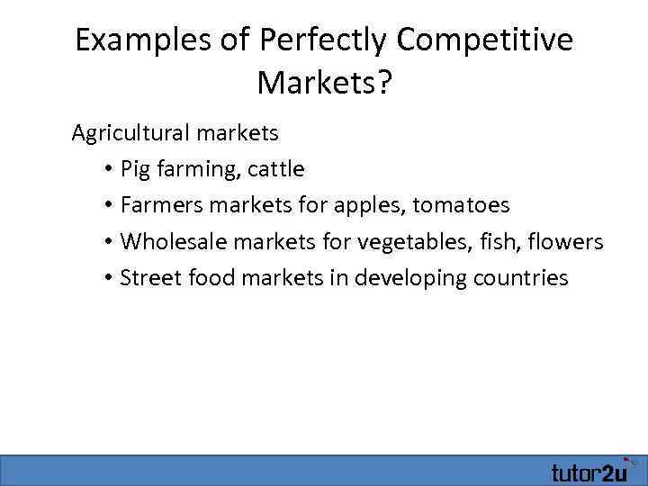 Examples of Perfectly Competitive Markets? Agricultural markets • Pig farming, cattle • Farmers markets